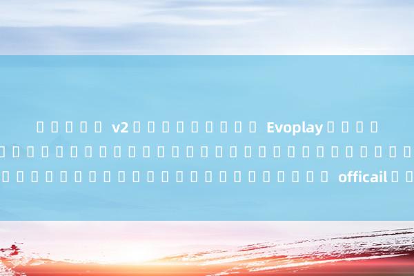 สล็อต v2 วิดีโอเกม Evoplay ทดลอง: ผู้เล่นเกมออนไลน์สามารถเลือกและเล่นเกมออนไลน์บนเว็บไซต์ officail ได้ฟรี